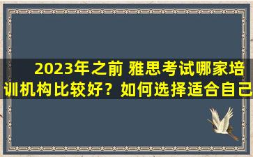 2023年之前 雅思考试哪家培训机构比较好？如何选择适合自己的雅思培训机构？